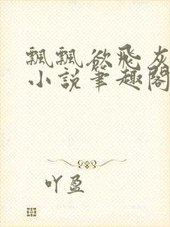 飘飘欲飞灰太狼小说笔趣阁无弹窗