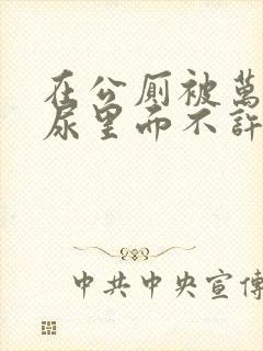 在公厕被万人C尿里面不许漏出来封面