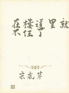 在楼道里就控制不住了