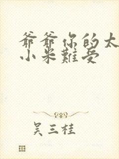 爷爷你的太大了小米难受