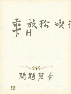 乖 放松 吃得下 H