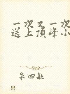 一次又一次把她送上顶峰小说