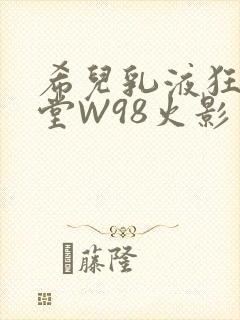 希儿乳液狂飙天堂W98火影