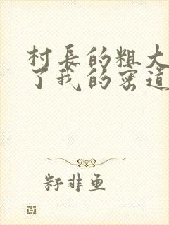 村长的粗大挺进了我的密道