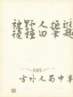 被野人拖进山洞后种田笔趣阁