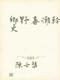 乡野春潮干柴烈火