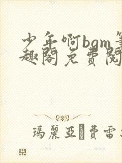 少年啊bgm笔趣阁免费阅读全文下载