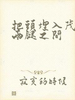 把头埋入茂密的两腿之间