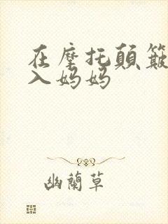 在摩托颠簸中进入妈妈