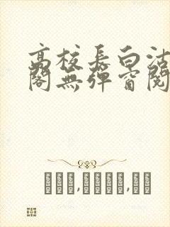 高校长白沽笔趣阁无弹窗阅读