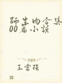 师生肉合集乱500篇小说