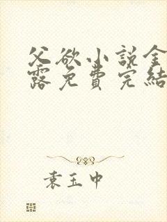 父欲小说金银花露免费完结笔趣阁