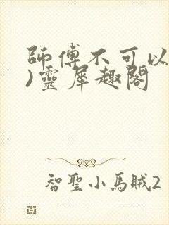 师傅不可以(限)灵犀趣阁