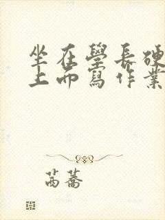 坐在学长硬硬的上面写作业