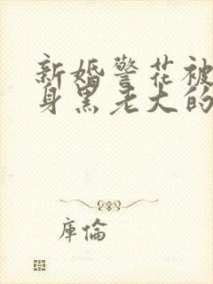 新婚警花被迫献身黑老大的小说