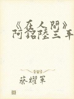 《在人间》采薇阿铭陆三平小说