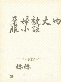 孕妇被大肉楱征服小说