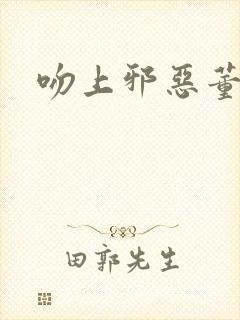 吻上邪恶董事长