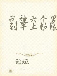 我被六个男人躁到早上动态图