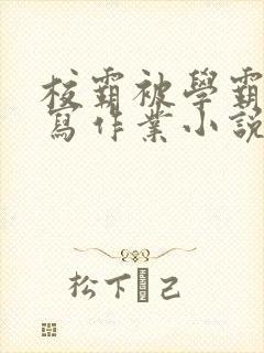 校霸被学霸压着写作业小说