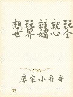 想玩谁就玩谁的世界媚心全文阅读