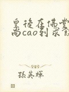 皇后在佛堂被和尚cao到求饶