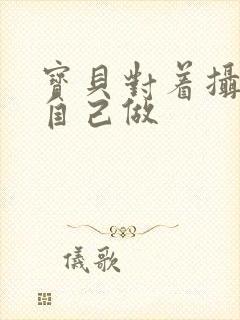 宝贝对着摄像头自己做