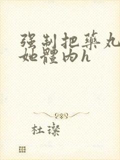 强制把药丸推进她体内h