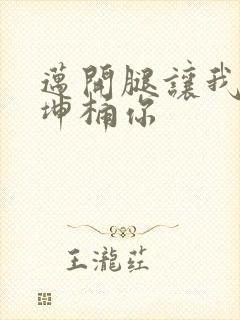 迈开腿让我的坤坤桶你