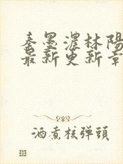 秦墨浓林阳免费最新更新章节