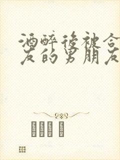 酒醉后被合租室友的男朋友睡了