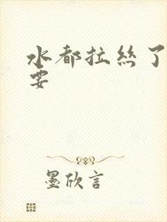 水都拉丝了还不要