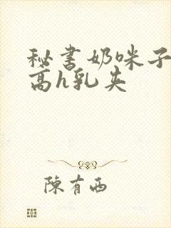 秘书奶咪子真大高h乳夹