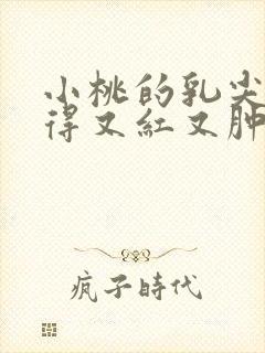 小桃的乳尖被吸得又红又肿