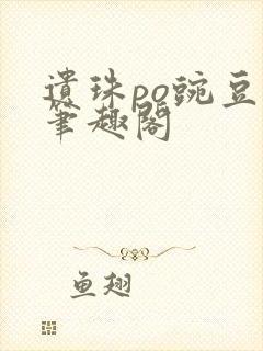 遗珠po豌豆荚笔趣阁