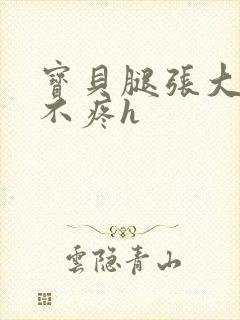 宝贝腿张大点就不疼h