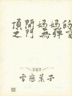 顶开妈妈的生命之门 无弹窗