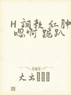 H 调教 红肿 嗯啊 跪趴