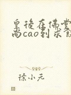 皇后在佛堂被和尚cao到求饶