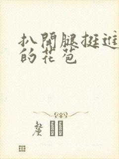 扒开腿挺进湿润的花苞