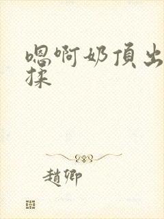 嗯啊奶顶出来了揉