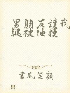 男朋友让我打开腿被他摸