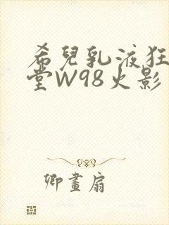希儿乳液狂飙天堂W98火影
