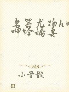 名器尤物h喷汁呻吟娇妻