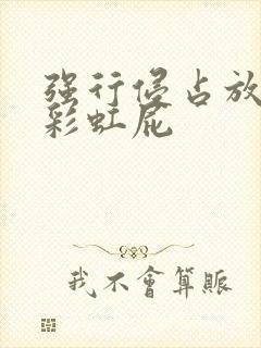 强行侵占放了个彩虹屁