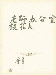 老师办公室狂肉校花h