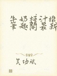 牛奶榨汁机po笔趣阁最新更新内容