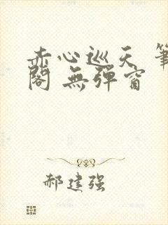 赤心巡天 笔趣阁 无弹窗