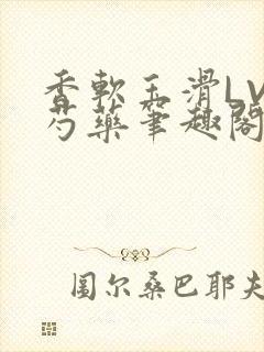 香软玉滑LVL芍药笔趣阁