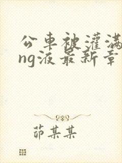 公车被灌满jing液最新章节